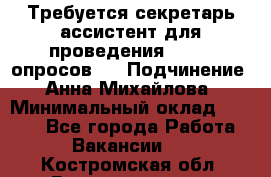 ﻿ Требуется секретарь-ассистент для проведения online опросов.  › Подчинение ­ Анна Михайлова › Минимальный оклад ­ 1 400 - Все города Работа » Вакансии   . Костромская обл.,Волгореченск г.